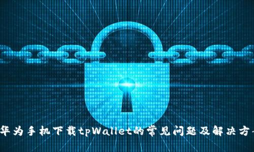  华为手机下载tpWallet的常见问题及解决方案